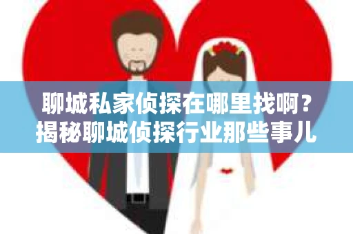 聊城私家侦探在哪里找啊？揭秘聊城侦探行业那些事儿