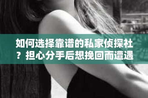 如何选择靠谱的私家侦探社？担心分手后想挽回而遭遇陷阱怎么办？