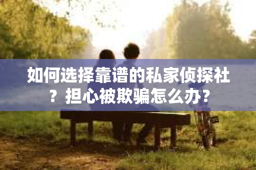 如何选择靠谱的私家侦探社？担心被欺骗怎么办？