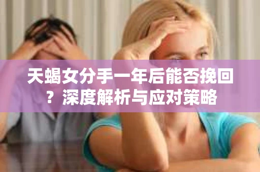 天蝎女分手一年后能否挽回？深度解析与应对策略