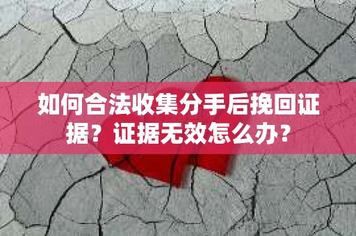 如何合法收集分手后挽回证据？证据无效怎么办？