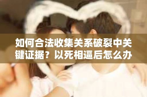 如何合法收集关系破裂中关键证据？以死相逼后怎么办？