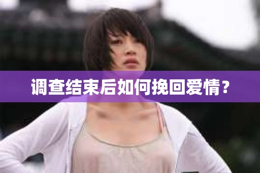 调查结束后如何挽回爱情? 调查结束后如何挽回爱情?
