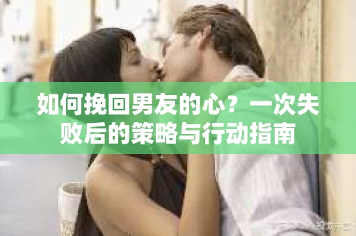 如何挽回男友的心？一次失败后的策略与行动指南