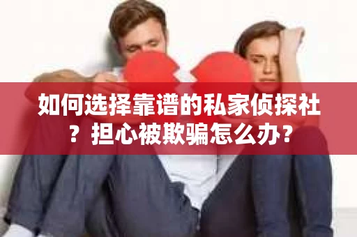 如何选择靠谱的私家侦探社？担心被欺骗怎么办？