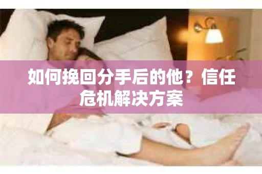 如何挽回分手后的他？信任危机解决方案