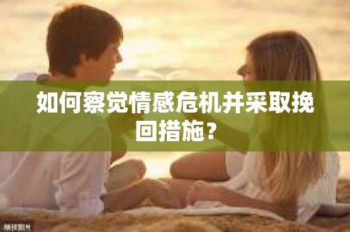 如何察觉情感危机并采取挽回措施? 如何察觉情感危机并采取挽回措施?
