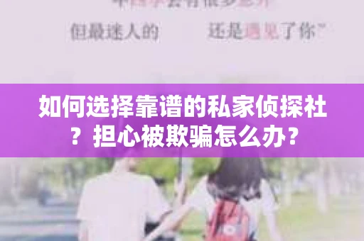 如何选择靠谱的私家侦探社？担心被欺骗怎么办？