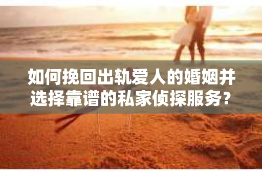 如何挽回出轨爱人的婚姻并选择靠谱的私家侦探服务？
