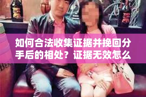 如何合法收集证据并挽回分手后的相处？证据无效怎么办？