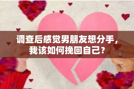 调查后感觉男朋友想分手，我该如何挽回自己？