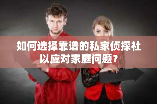 如何选择靠谱的私家侦探社以应对家庭问题？