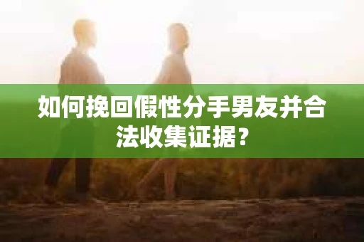 如何挽回假性分手男友并合法收集证据？