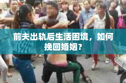 前夫出轨后生活困境，如何挽回婚姻？
