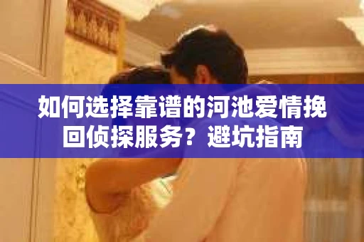 如何选择靠谱的河池爱情挽回侦探服务？避坑指南