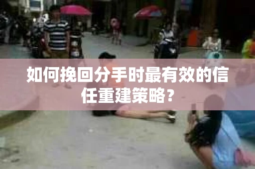 如何挽回分手时最有效的信任重建策略？