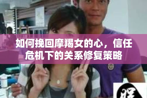 如何挽回摩羯女的心，信任危机下的关系修复策略
