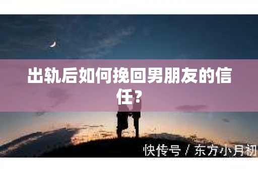 出轨后如何挽回男朋友的信任？