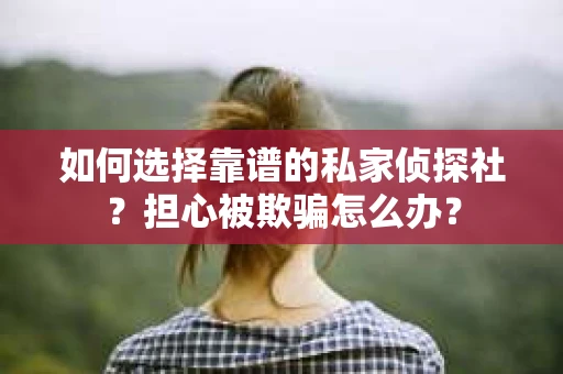 如何选择靠谱的私家侦探社？担心被欺骗怎么办？