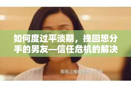 如何度过平淡期，挽回想分手的男友—信任危机的解决之道