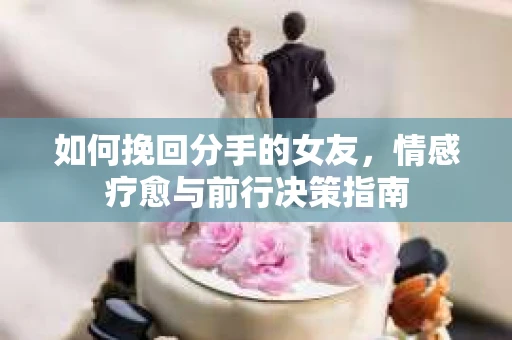 如何挽回分手的女友,情感疗愈与前行决策指南 如何挽回分手的女友,情感疗愈与前行决策指南