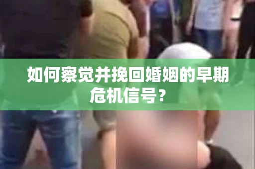 如何察觉并挽回婚姻的早期危机信号？