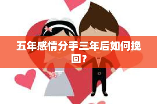 五年感情分手三年后如何挽回？