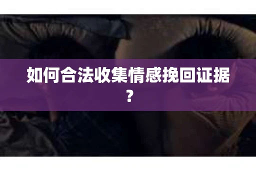 如何合法收集情感挽回证据？