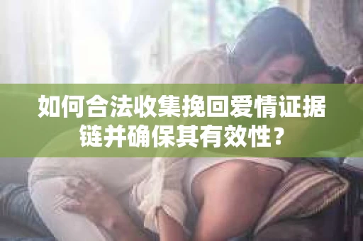 如何合法收集挽回爱情证据链并确保其有效性？