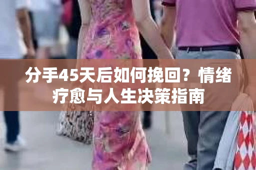 分手45天后如何挽回？情绪疗愈与人生决策指南