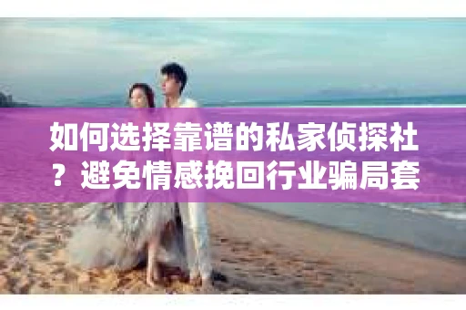 如何选择靠谱的私家侦探社？避免情感挽回行业骗局套路的实用指南