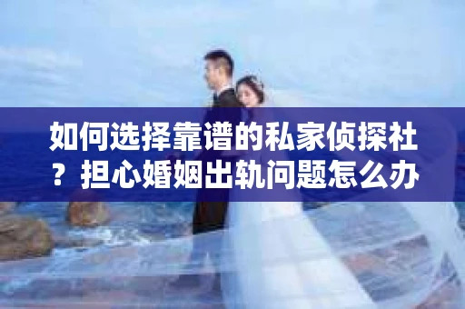 如何选择靠谱的私家侦探社？担心婚姻出轨问题怎么办？