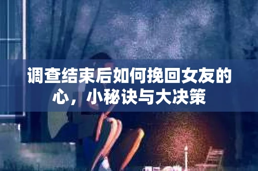 调查结束后如何挽回女友的心，小秘诀与大决策