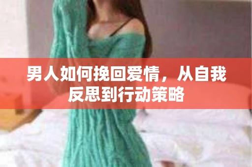 男人如何挽回爱情,从自我反思到行动策略 男人如何挽回爱情,从自我反思到行动策略