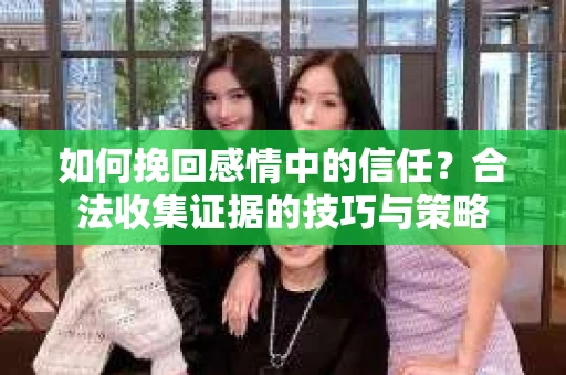 如何挽回感情中的信任？合法收集证据的技巧与策略