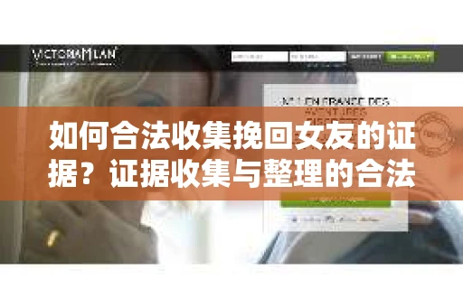 如何合法收集挽回女友的证据?证据收集与整理的合法策略怎么办? 如何合法收集挽回女友的证据?证据收集与整理的合法策略怎么办?