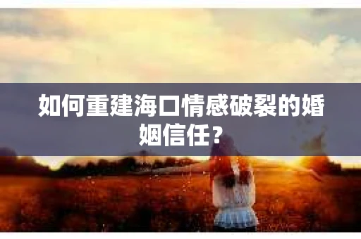 如何重建海口情感破裂的婚姻信任？