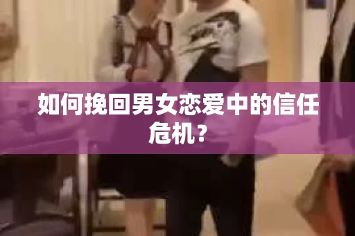 如何挽回男女恋爱中的信任危机? 如何挽回男女恋爱中的信任危机?