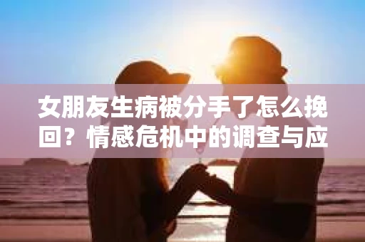 女朋友生病被分手了怎么挽回？情感危机中的调查与应对策略