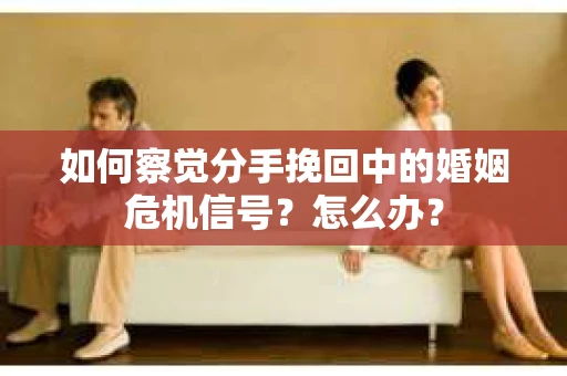如何察觉分手挽回中的婚姻危机信号？怎么办？