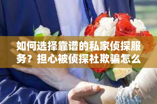 如何选择靠谱的私家侦探服务?担心被侦探社欺骗怎么办? 如何选择靠谱的私家侦探服务?担心被侦探社欺骗怎么办?