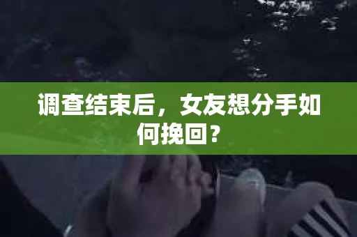 调查结束后，女友想分手如何挽回？