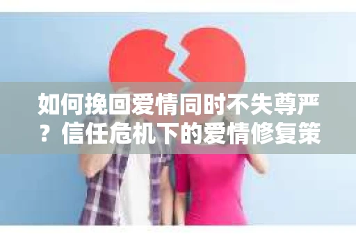如何挽回爱情同时不失尊严？信任危机下的爱情修复策略