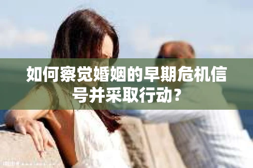 如何察觉婚姻的早期危机信号并采取行动？