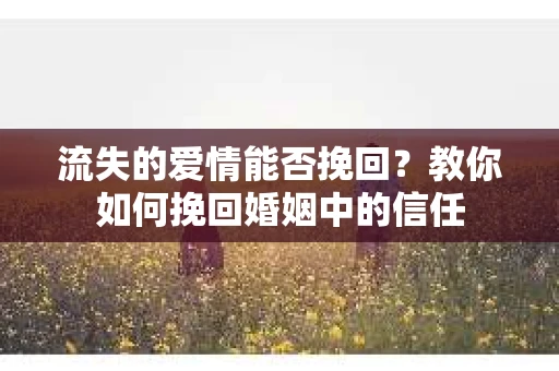 流失的爱情能否挽回？教你如何挽回婚姻中的信任