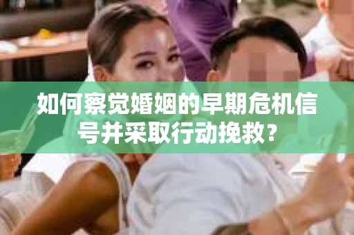 如何察觉婚姻的早期危机信号并采取行动挽救? 如何察觉婚姻的早期危机信号并采取行动挽救?