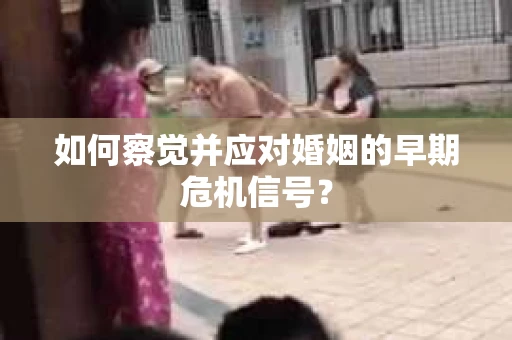 如何察觉并应对婚姻的早期危机信号？