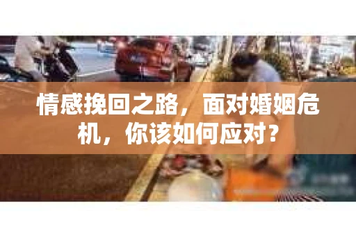 情感挽回之路，面对婚姻危机，你该如何应对？