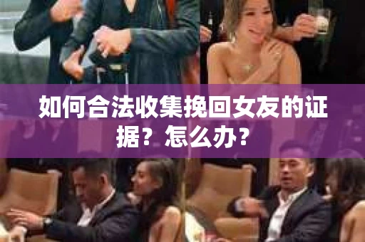 如何合法收集挽回女友的证据?怎么办? 如何合法收集挽回女友的证据?怎么办?