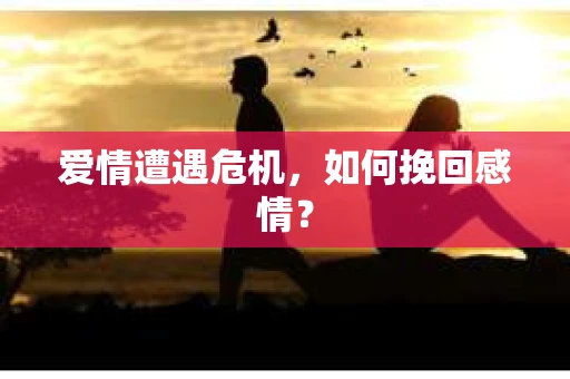 爱情遭遇危机,如何挽回感情? 爱情遭遇危机,如何挽回感情?